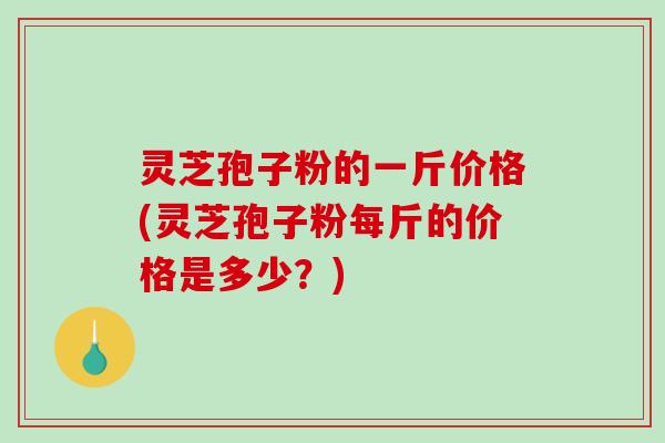 灵芝孢子粉的一斤价格(灵芝孢子粉每斤的价格是多少?)-第1张图片-破壁灵芝孢子粉研究指南 灵芝孢子粉的一斤价格(灵芝孢子粉每斤的价格是多少?)-第1张图片-破壁灵芝孢子粉研究指南