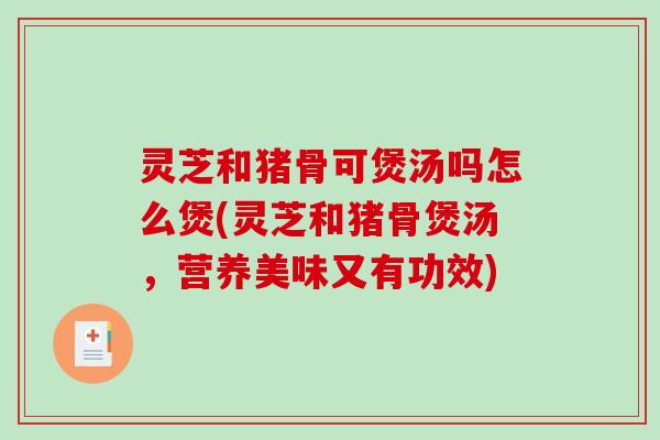 灵芝和猪骨可煲汤吗怎么煲(灵芝和猪骨煲汤,营养美味又有功效)-第1张图片-破壁灵芝孢子粉研究指南 灵芝和猪骨可煲汤吗怎么煲(灵芝和猪骨煲汤,营养美味又有功效)-第1张图片-破壁灵芝孢子粉研究指南