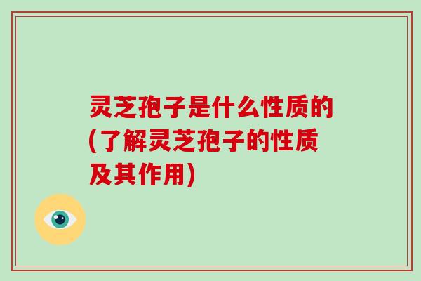 灵芝孢子是什么性质的(了解灵芝孢子的性质及其作用)-第1张图片-破壁灵芝孢子粉研究指南 灵芝孢子是什么性质的(了解灵芝孢子的性质及其作用)-第1张图片-破壁灵芝孢子粉研究指南