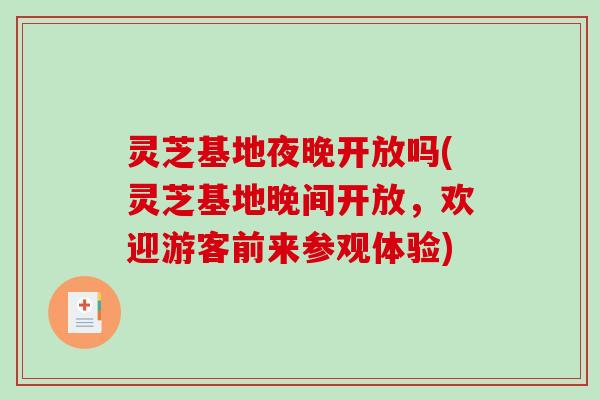 灵芝基地夜晚开放吗(灵芝基地晚间开放，欢迎游客前来参观体验)-第1张图片-破壁灵芝孢子粉研究指南