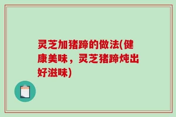灵芝加猪蹄的做法(健康美味,灵芝猪蹄炖出好滋味)-第1张图片-破壁灵芝孢子粉研究指南 灵芝加猪蹄的做法(健康美味,灵芝猪蹄炖出好滋味)-第1张图片-破壁灵芝孢子粉研究指南