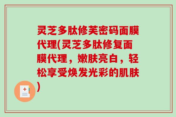 灵芝多肽修芙密码面膜代理(灵芝多肽修复面膜代理，嫩肤亮白，轻松享受焕发光彩的肌肤)-第1张图片-破壁灵芝孢子粉研究指南