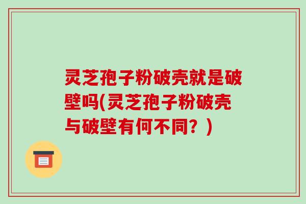 灵芝孢子粉破壳就是破壁吗(灵芝孢子粉破壳与破壁有何不同?)-第1张图片-破壁灵芝孢子粉研究指南 灵芝孢子粉破壳就是破壁吗(灵芝孢子粉破壳与破壁有何不同?)-第1张图片-破壁灵芝孢子粉研究指南