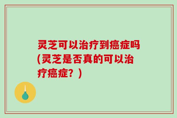 灵芝可以治疗到癌症吗(灵芝是否真的可以治疗癌症？)-第1张图片-破壁灵芝孢子粉研究指南