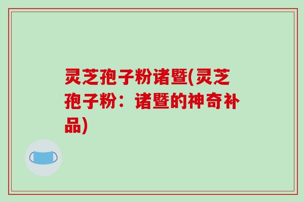 灵芝孢子粉诸暨(灵芝孢子粉:诸暨的神奇补品)-第1张图片-破壁灵芝孢子粉研究指南 灵芝孢子粉诸暨(灵芝孢子粉:诸暨的神奇补品)-第1张图片-破壁灵芝孢子粉研究指南