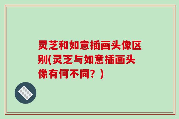 灵芝和如意插画头像区别(灵芝与如意插画头像有何不同?)-第1张图片-破壁灵芝孢子粉研究指南 灵芝和如意插画头像区别(灵芝与如意插画头像有何不同?)-第1张图片-破壁灵芝孢子粉研究指南