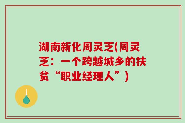 湖南新化周灵芝(周灵芝:一个跨越城乡的扶贫“职业经理人”)-第1张图片-破壁灵芝孢子粉研究指南 湖南新化周灵芝(周灵芝:一个跨越城乡的扶贫“职业经理人”)-第1张图片-破壁灵芝孢子粉研究指南