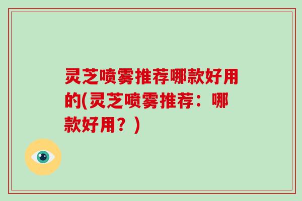 灵芝喷雾推荐哪款好用的(灵芝喷雾推荐：哪款好用？)-第1张图片-破壁灵芝孢子粉研究指南