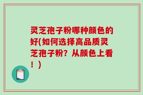 灵芝孢子粉哪种颜色的好(如何选择高品质灵芝孢子粉?从颜色上看!)-第1张图片-破壁灵芝孢子粉研究指南 灵芝孢子粉哪种颜色的好(如何选择高品质灵芝孢子粉?从颜色上看!)-第1张图片-破壁灵芝孢子粉研究指南