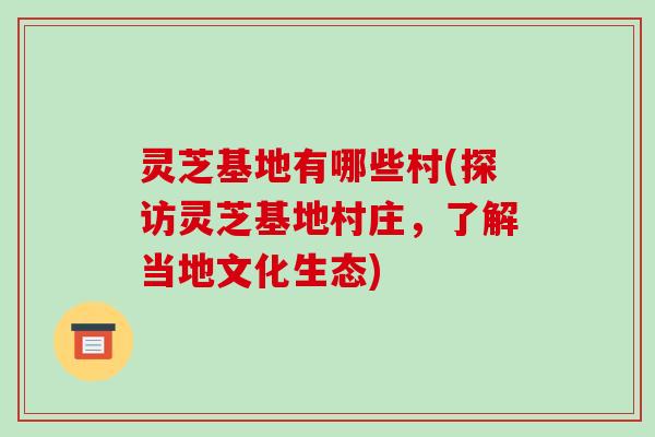 灵芝基地有哪些村(探访灵芝基地村庄,了解当地文化生态)-第1张图片-破壁灵芝孢子粉研究指南 灵芝基地有哪些村(探访灵芝基地村庄,了解当地文化生态)-第1张图片-破壁灵芝孢子粉研究指南