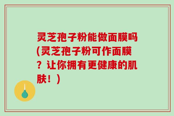 灵芝孢子粉能做面膜吗(灵芝孢子粉可作面膜?让你拥有更健康的肌肤!)-第1张图片-破壁灵芝孢子粉研究指南 灵芝孢子粉能做面膜吗(灵芝孢子粉可作面膜?让你拥有更健康的肌肤!)-第1张图片-破壁灵芝孢子粉研究指南