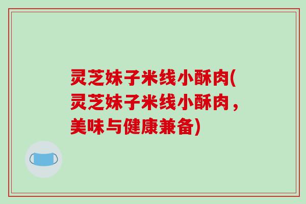 灵芝妹子米线小酥肉(灵芝妹子米线小酥肉,美味与健康兼备)-第1张图片-破壁灵芝孢子粉研究指南 灵芝妹子米线小酥肉(灵芝妹子米线小酥肉,美味与健康兼备)-第1张图片-破壁灵芝孢子粉研究指南