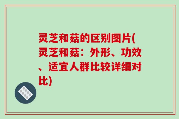 灵芝和菇的区别图片(灵芝和菇：外形、功效、适宜人群比较详细对比)-第1张图片-破壁灵芝孢子粉研究指南