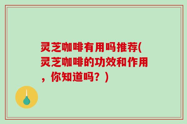 灵芝咖啡有用吗推荐(灵芝咖啡的功效和作用，你知道吗？)-第1张图片-破壁灵芝孢子粉研究指南
