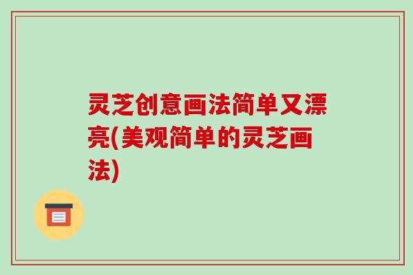 灵芝创意画法简单又漂亮(美观简单的灵芝画法)-第1张图片-破壁灵芝孢子粉研究指南 灵芝创意画法简单又漂亮(美观简单的灵芝画法)-第1张图片-破壁灵芝孢子粉研究指南