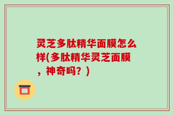 灵芝多肽精华面膜怎么样(多肽精华灵芝面膜,神奇吗?)-第1张图片-破壁灵芝孢子粉研究指南 灵芝多肽精华面膜怎么样(多肽精华灵芝面膜,神奇吗?)-第1张图片-破壁灵芝孢子粉研究指南