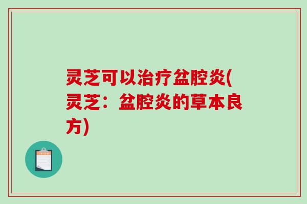 灵芝可以治疗盆腔炎(灵芝:盆腔炎的草本良方)-第1张图片-破壁灵芝孢子粉研究指南 灵芝可以治疗盆腔炎(灵芝:盆腔炎的草本良方)-第1张图片-破壁灵芝孢子粉研究指南