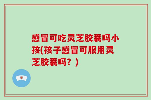 感冒可吃灵芝胶囊吗小孩(孩子感冒可服用灵芝胶囊吗?)-第1张图片-破壁灵芝孢子粉研究指南 感冒可吃灵芝胶囊吗小孩(孩子感冒可服用灵芝胶囊吗?)-第1张图片-破壁灵芝孢子粉研究指南