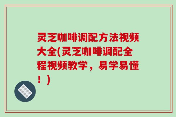 灵芝咖啡调配方法视频大全(灵芝咖啡调配全程视频教学,易学易懂!)-第1张图片-破壁灵芝孢子粉研究指南 灵芝咖啡调配方法视频大全(灵芝咖啡调配全程视频教学,易学易懂!)-第1张图片-破壁灵芝孢子粉研究指南