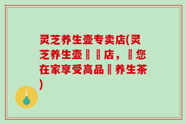 灵芝养生壶专卖店(灵芝养生壶專賣店,讓您在家享受高品質养生茶)-第1张图片-破壁灵芝孢子粉研究指南 灵芝养生壶专卖店(灵芝养生壶專賣店,讓您在家享受高品質养生茶)-第1张图片-破壁灵芝孢子粉研究指南