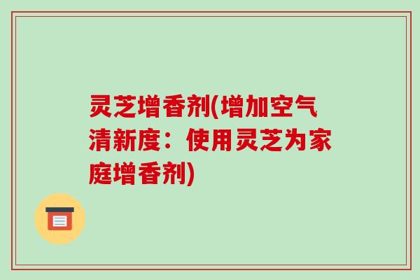 灵芝增香剂(增加空气清新度:使用灵芝为家庭增香剂)-第1张图片-破壁灵芝孢子粉研究指南 灵芝增香剂(增加空气清新度:使用灵芝为家庭增香剂)-第1张图片-破壁灵芝孢子粉研究指南