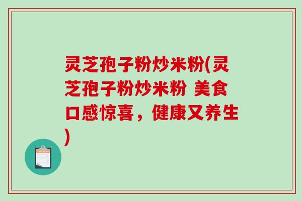 灵芝孢子粉炒米粉(灵芝孢子粉炒米粉 美食口感惊喜,健康又养生)-第1张图片-破壁灵芝孢子粉研究指南 灵芝孢子粉炒米粉(灵芝孢子粉炒米粉 美食口感惊喜,健康又养生)-第1张图片-破壁灵芝孢子粉研究指南
