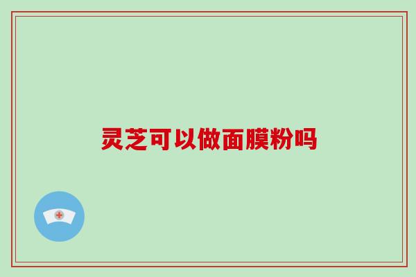 灵芝可以做面膜粉吗-第1张图片-破壁灵芝孢子粉研究指南 灵芝可以做面膜粉吗-第1张图片-破壁灵芝孢子粉研究指南
