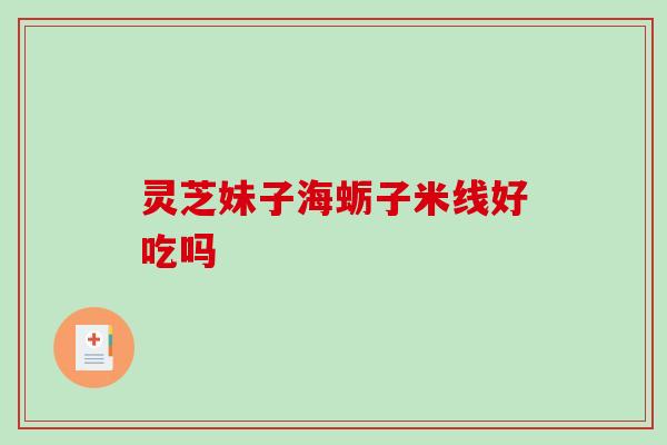 灵芝妹子海蛎子米线好吃吗-第1张图片-破壁灵芝孢子粉研究指南 灵芝妹子海蛎子米线好吃吗-第1张图片-破壁灵芝孢子粉研究指南
