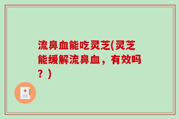 流鼻血能吃灵芝(灵芝能缓解流鼻血,有效吗?)-第1张图片-破壁灵芝孢子粉研究指南 流鼻血能吃灵芝(灵芝能缓解流鼻血,有效吗?)-第1张图片-破壁灵芝孢子粉研究指南