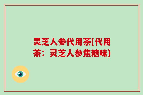灵芝人参代用茶(代用茶:灵芝人参焦糖味)-第1张图片-破壁灵芝孢子粉研究指南 灵芝人参代用茶(代用茶:灵芝人参焦糖味)-第1张图片-破壁灵芝孢子粉研究指南