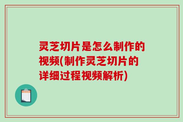 灵芝切片是怎么制作的视频(制作灵芝切片的详细过程视频解析)-第1张图片-破壁灵芝孢子粉研究指南 灵芝切片是怎么制作的视频(制作灵芝切片的详细过程视频解析)-第1张图片-破壁灵芝孢子粉研究指南