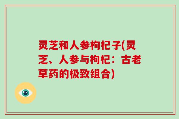 灵芝和人参枸杞子(灵芝、人参与枸杞:古老草药的极致组合)-第1张图片-破壁灵芝孢子粉研究指南 灵芝和人参枸杞子(灵芝、人参与枸杞:古老草药的极致组合)-第1张图片-破壁灵芝孢子粉研究指南