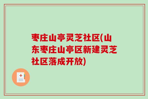 枣庄山亭灵芝社区(山东枣庄山亭区新建灵芝社区落成开放)-第1张图片-破壁灵芝孢子粉研究指南 枣庄山亭灵芝社区(山东枣庄山亭区新建灵芝社区落成开放)-第1张图片-破壁灵芝孢子粉研究指南