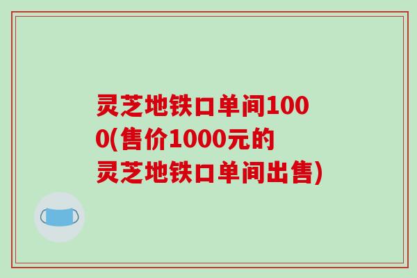灵芝地铁口单间1000(售价1000元的灵芝地铁口单间出售)-第1张图片-破壁灵芝孢子粉研究指南 灵芝地铁口单间1000(售价1000元的灵芝地铁口单间出售)-第1张图片-破壁灵芝孢子粉研究指南