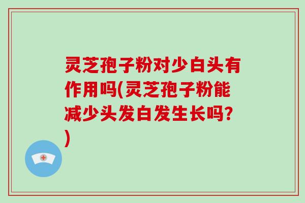 灵芝孢子粉对少白头有作用吗(灵芝孢子粉能减少头发白发生长吗?)-第1张图片-破壁灵芝孢子粉研究指南 灵芝孢子粉对少白头有作用吗(灵芝孢子粉能减少头发白发生长吗?)-第1张图片-破壁灵芝孢子粉研究指南
