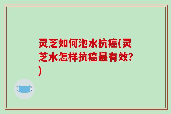 灵芝如何泡水抗癌(灵芝水怎样抗癌最有效?)-第1张图片-破壁灵芝孢子粉研究指南 灵芝如何泡水抗癌(灵芝水怎样抗癌最有效?)-第1张图片-破壁灵芝孢子粉研究指南