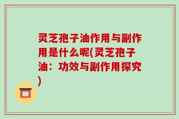灵芝孢子油作用与副作用是什么呢(灵芝孢子油:功效与副作用探究)-第1张图片-破壁灵芝孢子粉研究指南 灵芝孢子油作用与副作用是什么呢(灵芝孢子油:功效与副作用探究)-第1张图片-破壁灵芝孢子粉研究指南
