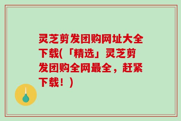 灵芝剪发团购网址大全下载(「精选」灵芝剪发团购全网最全,赶紧下载!)-第1张图片-破壁灵芝孢子粉研究指南 灵芝剪发团购网址大全下载(「精选」灵芝剪发团购全网最全,赶紧下载!)-第1张图片-破壁灵芝孢子粉研究指南