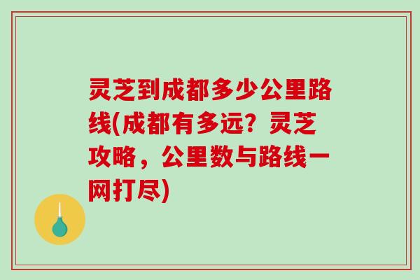 灵芝到成都多少公里路线(成都有多远?灵芝攻略,公里数与路线一网打尽)-第1张图片-破壁灵芝孢子粉研究指南 灵芝到成都多少公里路线(成都有多远?灵芝攻略,公里数与路线一网打尽)-第1张图片-破壁灵芝孢子粉研究指南