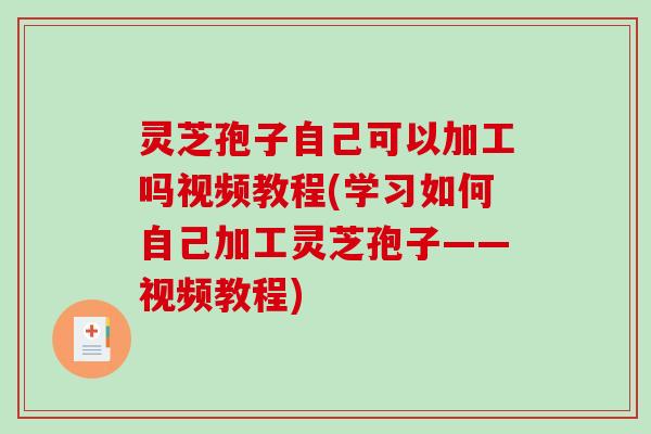 灵芝孢子自己可以加工吗视频教程(学习如何自己加工灵芝孢子——视频教程)-第1张图片-破壁灵芝孢子粉研究指南 灵芝孢子自己可以加工吗视频教程(学习如何自己加工灵芝孢子——视频教程)-第1张图片-破壁灵芝孢子粉研究指南