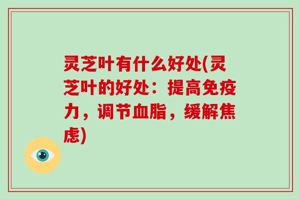 灵芝叶有什么好处(灵芝叶的好处:提高免疫力,调节血脂,缓解焦虑)-第1张图片-破壁灵芝孢子粉研究指南 灵芝叶有什么好处(灵芝叶的好处:提高免疫力,调节血脂,缓解焦虑)-第1张图片-破壁灵芝孢子粉研究指南