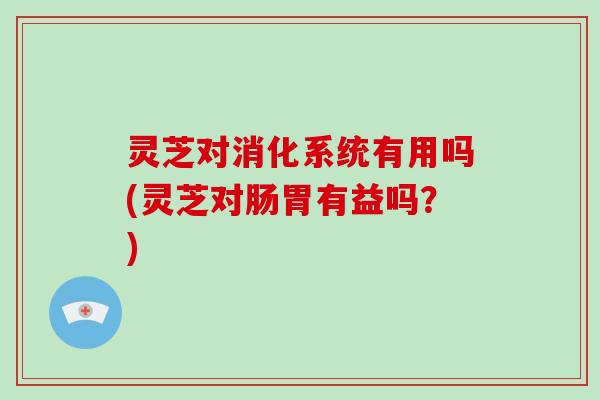 灵芝对消化系统有用吗(灵芝对肠胃有益吗?)-第1张图片-破壁灵芝孢子粉研究指南 灵芝对消化系统有用吗(灵芝对肠胃有益吗?)-第1张图片-破壁灵芝孢子粉研究指南