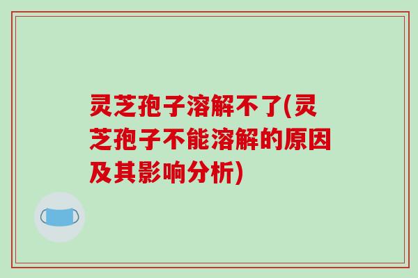 灵芝孢子溶解不了(灵芝孢子不能溶解的原因及其影响分析)-第1张图片-破壁灵芝孢子粉研究指南 灵芝孢子溶解不了(灵芝孢子不能溶解的原因及其影响分析)-第1张图片-破壁灵芝孢子粉研究指南