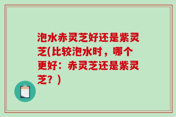 泡水赤灵芝好还是紫灵芝(比较泡水时,哪个更好:赤灵芝还是紫灵芝?)-第1张图片-破壁灵芝孢子粉研究指南 泡水赤灵芝好还是紫灵芝(比较泡水时,哪个更好:赤灵芝还是紫灵芝?)-第1张图片-破壁灵芝孢子粉研究指南