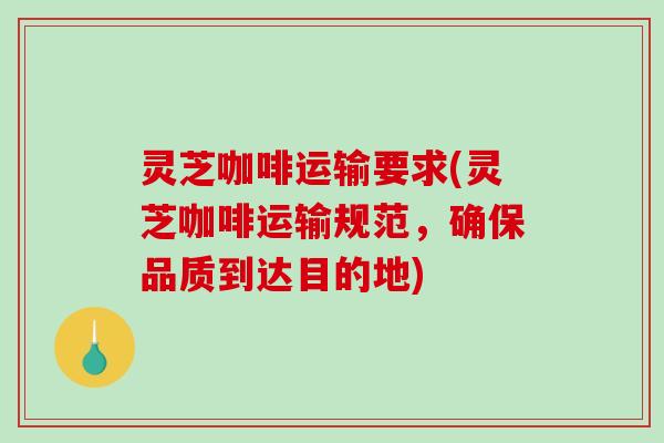 灵芝咖啡运输要求(灵芝咖啡运输规范,确保品质到达目的地)-第1张图片-破壁灵芝孢子粉研究指南 灵芝咖啡运输要求(灵芝咖啡运输规范,确保品质到达目的地)-第1张图片-破壁灵芝孢子粉研究指南