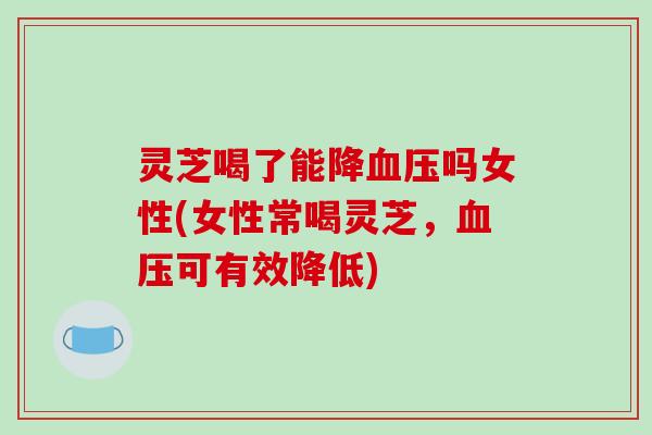 灵芝喝了能降血压吗女性(女性常喝灵芝,血压可有效降低)-第1张图片-破壁灵芝孢子粉研究指南 灵芝喝了能降血压吗女性(女性常喝灵芝,血压可有效降低)-第1张图片-破壁灵芝孢子粉研究指南