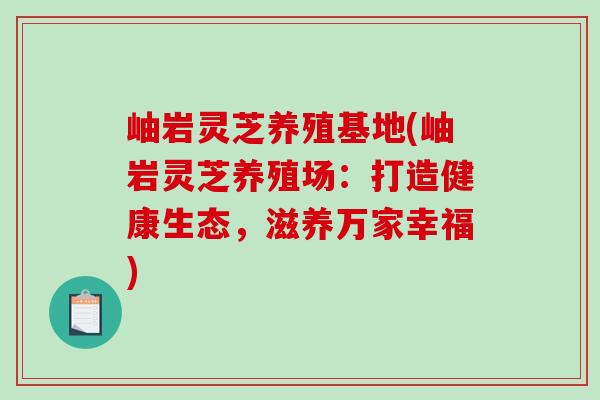 岫岩灵芝养殖基地(岫岩灵芝养殖场:打造健康生态,滋养万家幸福)-第1张图片-破壁灵芝孢子粉研究指南 岫岩灵芝养殖基地(岫岩灵芝养殖场:打造健康生态,滋养万家幸福)-第1张图片-破壁灵芝孢子粉研究指南