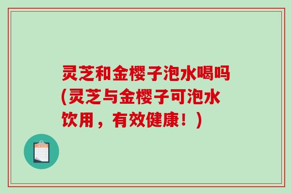 灵芝和金樱子泡水喝吗(灵芝与金樱子可泡水饮用,有效健康!)-第1张图片-破壁灵芝孢子粉研究指南 灵芝和金樱子泡水喝吗(灵芝与金樱子可泡水饮用,有效健康!)-第1张图片-破壁灵芝孢子粉研究指南