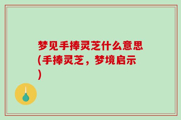 梦见手捧灵芝什么意思(手捧灵芝,梦境启示)-第1张图片-破壁灵芝孢子粉研究指南 梦见手捧灵芝什么意思(手捧灵芝,梦境启示)-第1张图片-破壁灵芝孢子粉研究指南