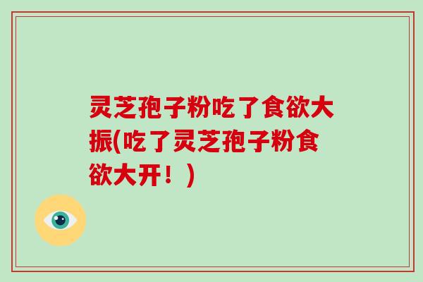灵芝孢子粉吃了食欲大振(吃了灵芝孢子粉食欲大开！)-第1张图片-破壁灵芝孢子粉研究指南